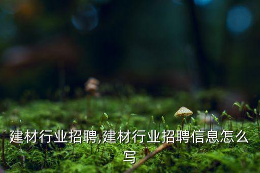 防水建材行业招聘,建材行业招聘信息怎么写