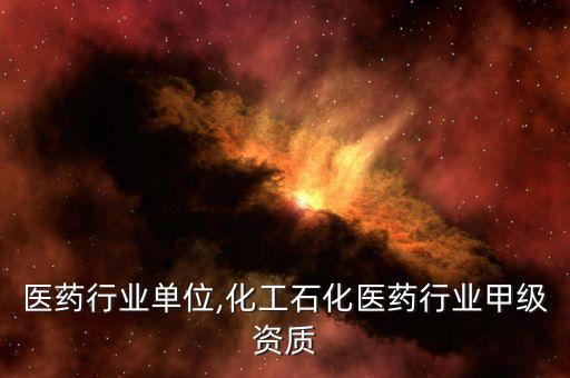 医药行业单位,化工石化医药行业甲级资质
