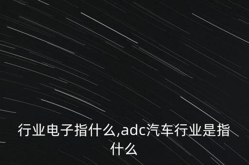 汽车行业电子指什么,adc汽车行业是指什么