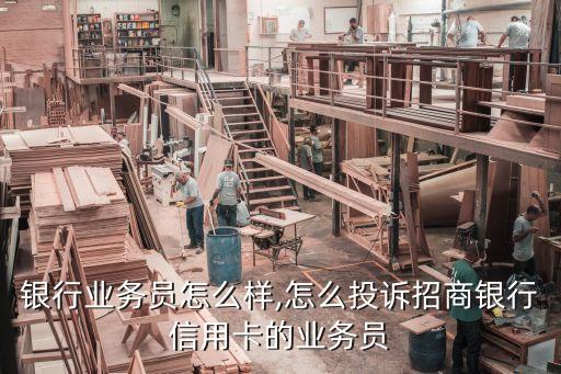 银行业务员怎么样,怎么投诉招商银行信用卡的业务员