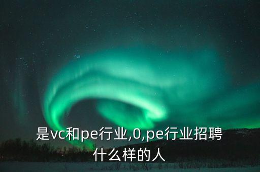 什么是vc和pe行业,0,pe行业招聘什么样的人