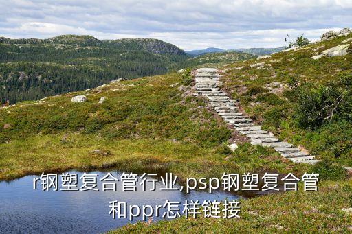 ppr钢塑复合管行业,psp钢塑复合管和ppr怎样链接