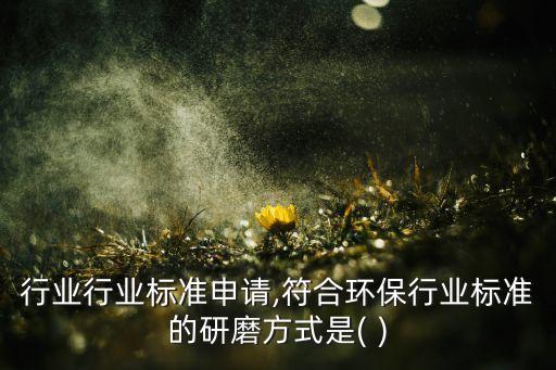 行业行业标准申请,符合环保行业标准的研磨方式是( )