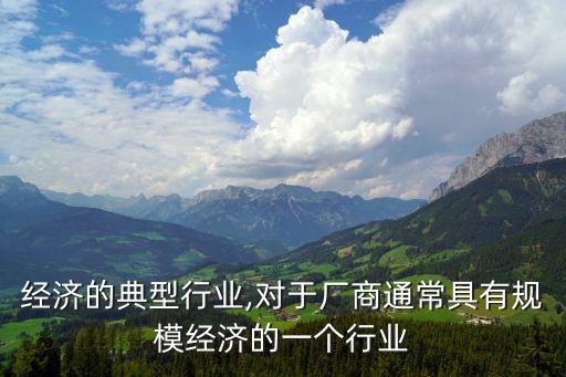 经济的典型行业,对于厂商通常具有规模经济的一个行业