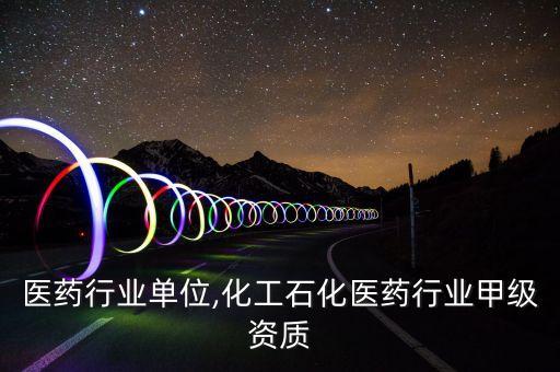 医药行业单位,化工石化医药行业甲级资质