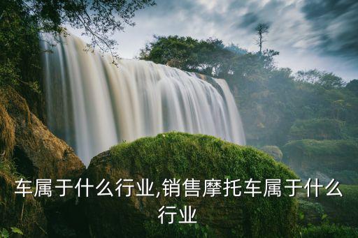 车属于什么行业,销售摩托车属于什么行业