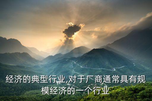 经济的典型行业,对于厂商通常具有规模经济的一个行业