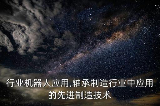 轴承行业机器人应用,轴承制造行业中应用的先进制造技术