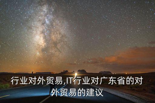 行业对外贸易,IT行业对广东省的对外贸易的建议