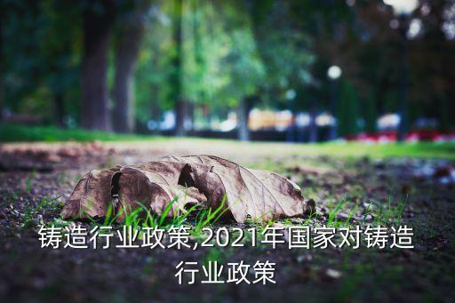 铸造行业政策,2021年国家对铸造行业政策