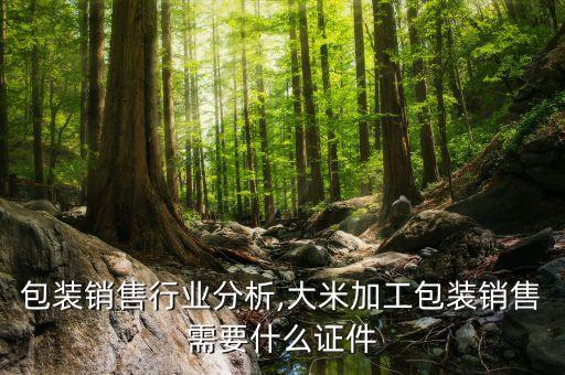 包装销售行业分析,大米加工包装销售需要什么证件