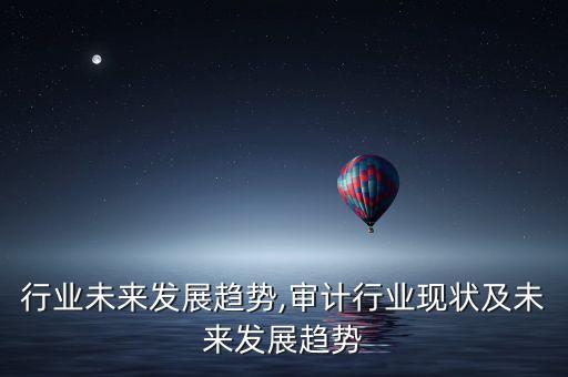 卡车行业未来发展趋势,审计行业现状及未来发展趋势