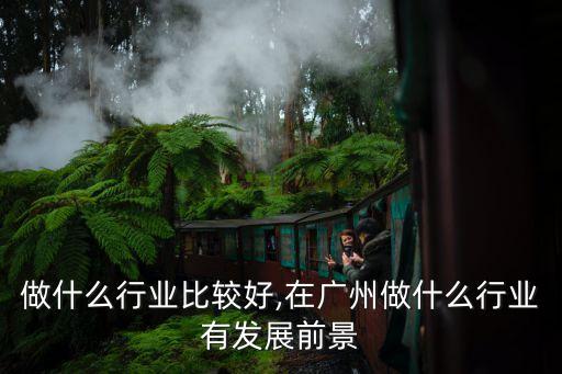 做什么行业比较好,在广州做什么行业有发展前景
