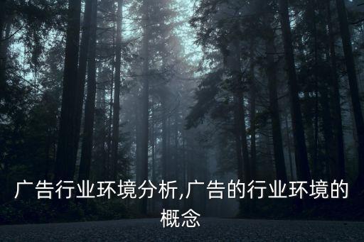 广告行业环境分析,广告的行业环境的概念