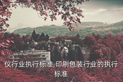 仪行业执行标准,印刷包装行业的执行标准