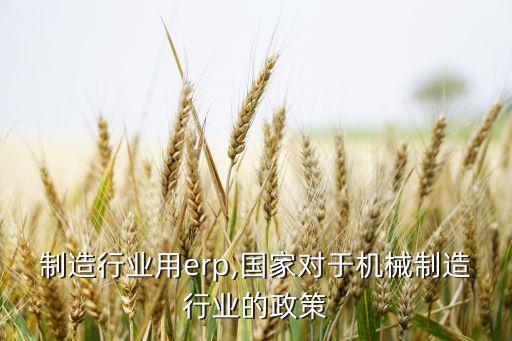机械制造行业用erp,国家对于机械制造行业的政策