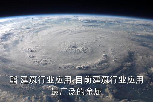 酯 建筑行业应用,目前建筑行业应用最广泛的金属