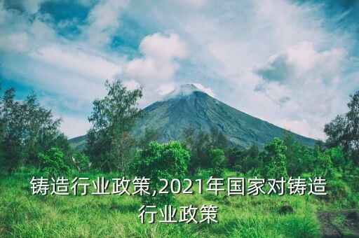 铸造行业政策,2021年国家对铸造行业政策