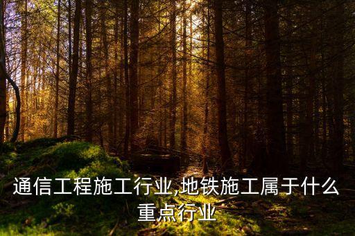 地铁通信工程施工行业,地铁施工属于什么重点行业