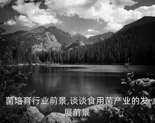 菌培育行业前景,谈谈食用菌产业的发展前景