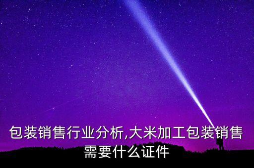 大米包装销售行业分析,大米加工包装销售需要什么证件