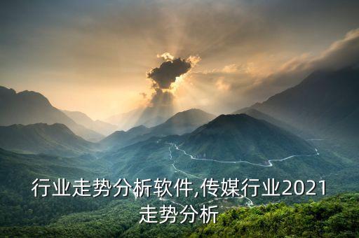 行业走势分析软件,传媒行业2021走势分析