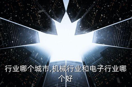 电子行业哪个城市,机械行业和电子行业哪个好