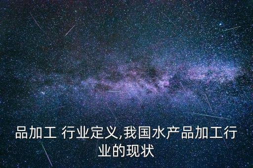 品加工 行业定义,我国水产品加工行业的现状