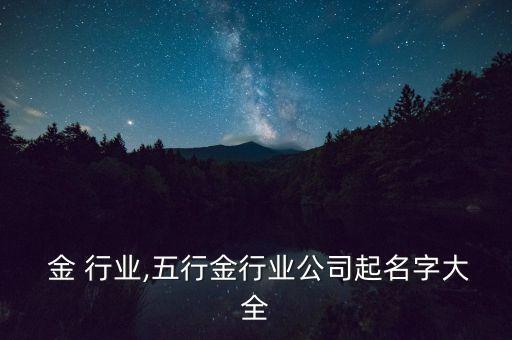 五行 金 行业,五行金行业公司起名字大全
