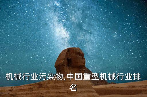 机械行业污染物,中国重型机械行业排名