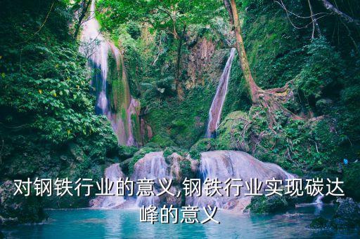 钢材对钢铁行业的意义,钢铁行业实现碳达峰的意义
