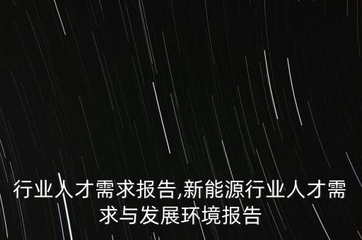 家具行业人才需求报告,新能源行业人才需求与发展环境报告