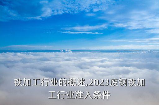 废钢铁加工行业的概述,2023废钢铁加工行业准入条件