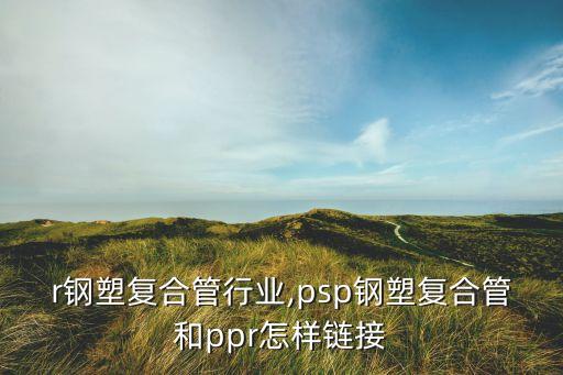 r钢塑复合管行业,psp钢塑复合管和ppr怎样链接