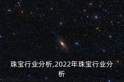东北珠宝行业分析,2022年珠宝行业分析