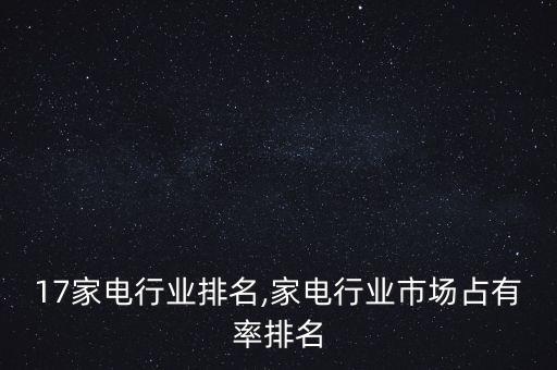 2017家电行业排名,家电行业市场占有率排名