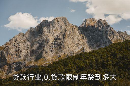 限制贷款行业,0,贷款限制年龄到多大