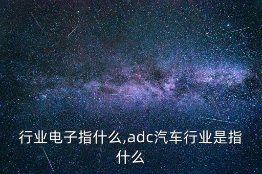 行业电子指什么,adc汽车行业是指什么