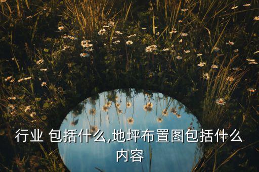 行业 包括什么,地坪布置图包括什么内容