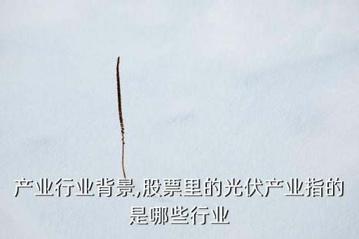 光伏产业行业背景,股票里的光伏产业指的是哪些行业