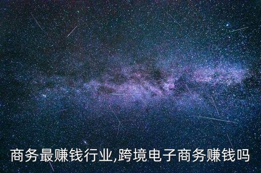 电子商务最赚钱行业,跨境电子商务赚钱吗