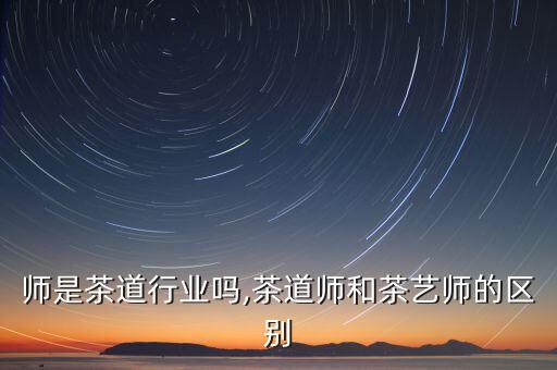 茶艺师是茶道行业吗,茶道师和茶艺师的区别
