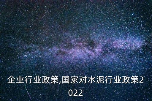 水泥企业行业政策,国家对水泥行业政策2022