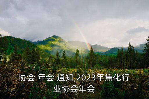 行业协会 年会 通知,2023年焦化行业协会年会