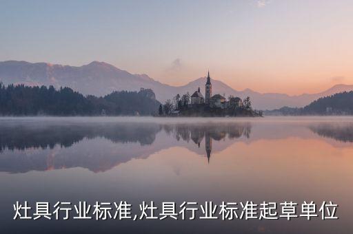 烟机灶具行业标准,灶具行业标准起草单位