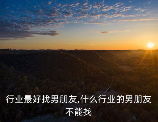 哪个行业最好找男朋友,什么行业的男朋友不能找