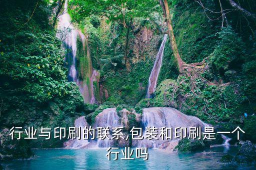 行业与印刷的联系,包装和印刷是一个行业吗