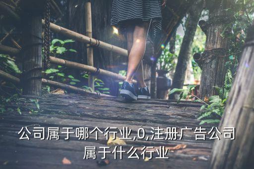 广告公司属于哪个行业,0,注册广告公司属于什么行业