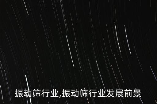振动筛行业,振动筛行业发展前景