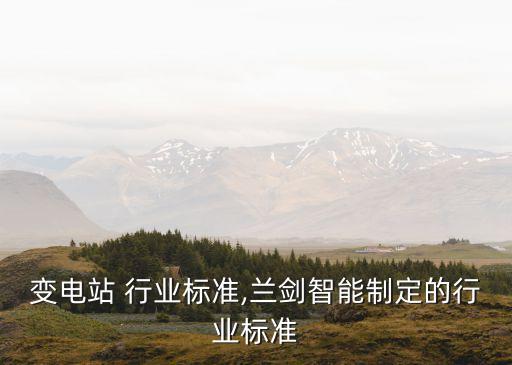 变电站 行业标准,兰剑智能制定的行业标准